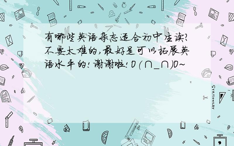 有哪些英语杂志适合初中生读?不要太难的,最好是可以拓展英语水平的!谢谢啦!O(∩_∩)O~