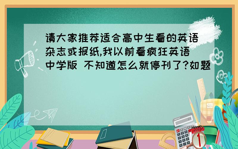 请大家推荐适合高中生看的英语杂志或报纸,我以前看疯狂英语中学版 不知道怎么就停刊了?如题