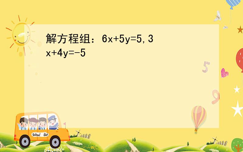 解方程组：6x+5y=5,3x+4y=-5