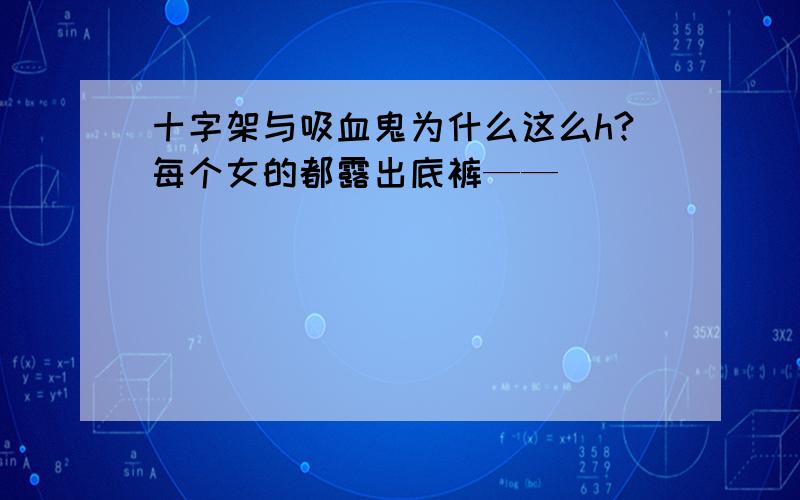 十字架与吸血鬼为什么这么h?每个女的都露出底裤——