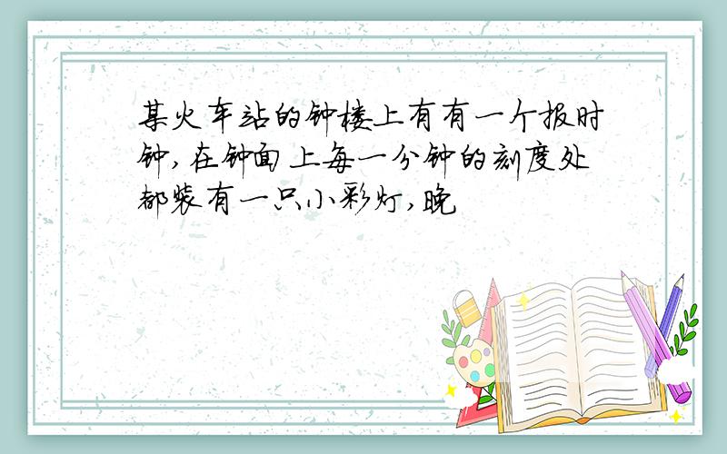 某火车站的钟楼上有有一个报时钟,在钟面上每一分钟的刻度处都装有一只小彩灯,晚