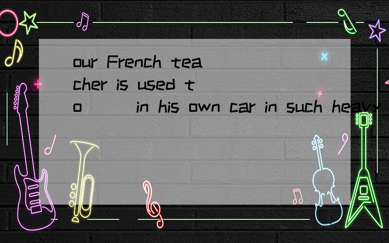 our French teacher is used to ( )in his own car in such heavy traffic.(drive)可我认为这句话好象是不开车的意思啊