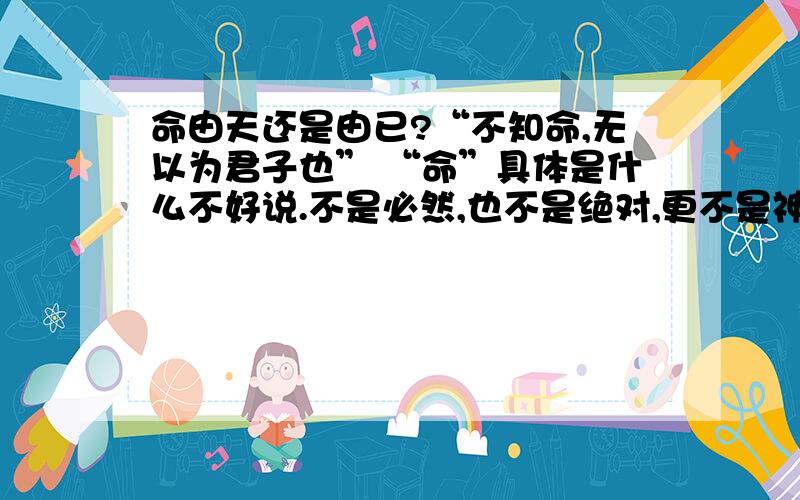 命由天还是由已?“不知命,无以为君子也” “命”具体是什么不好说.不是必然,也不是绝对,更不是神秘主义.应该是历史选择论.古人说人生如棋,这是形容人生的最佳比喻.你说下棋有没有“命