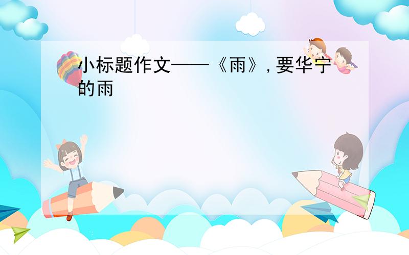 小标题作文——《雨》,要华宁的雨