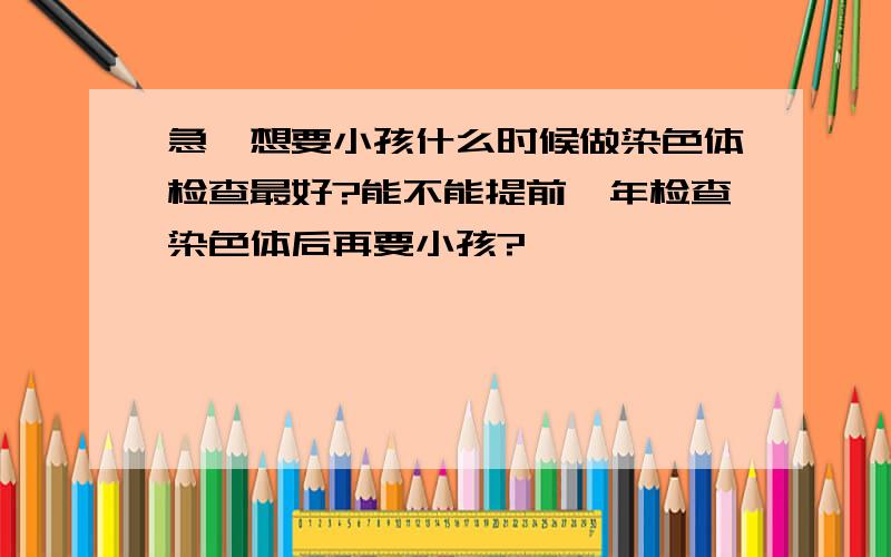 急,想要小孩什么时候做染色体检查最好?能不能提前一年检查染色体后再要小孩?