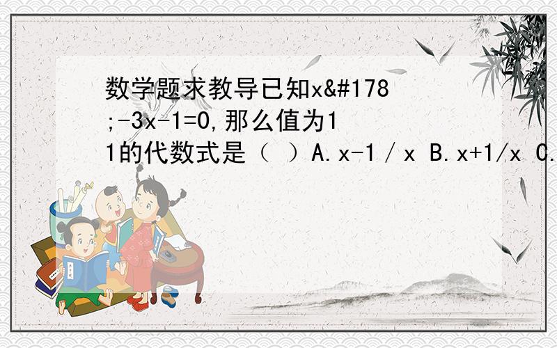 数学题求教导已知x²-3x-1=0,那么值为11的代数式是（ ）A.x-1／x B.x+1/x C.x²-1/x² D.X²+1/X²