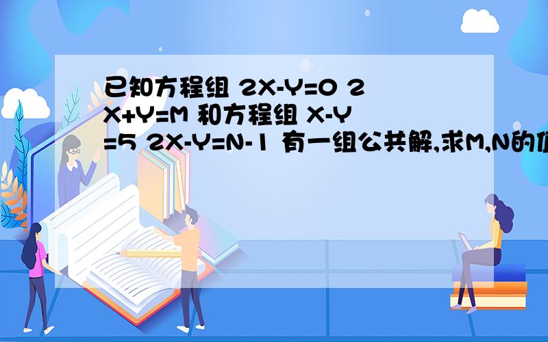 已知方程组 2X-Y=0 2X+Y=M 和方程组 X-Y=5 2X-Y=N-1 有一组公共解,求M,N的值