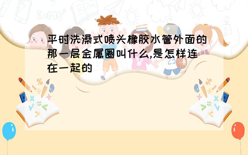 平时洗澡式喷头橡胶水管外面的那一层金属圈叫什么,是怎样连在一起的