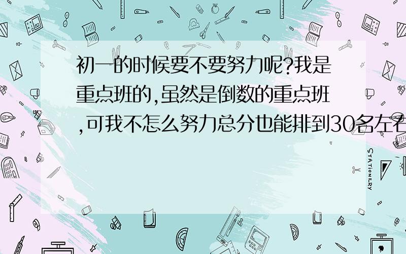 初一的时候要不要努力呢?我是重点班的,虽然是倒数的重点班,可我不怎么努力总分也能排到30名左右,班上45人,可我有网瘾,该怎么办呢?我的想法是初一还宽松点，可以偷下懒，