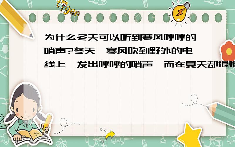 为什么冬天可以听到寒风呼呼的哨声?冬天,寒风吹到野外的电线上,发出呼呼的哨声,而在夏天却很难听到,这是因为?