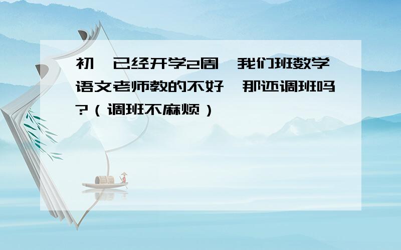 初一已经开学2周,我们班数学语文老师教的不好,那还调班吗?（调班不麻烦）