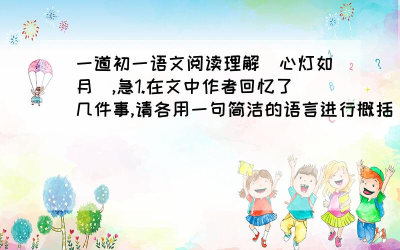 一道初一语文阅读理解（心灯如月）,急1.在文中作者回忆了几件事,请各用一句简洁的语言进行概括