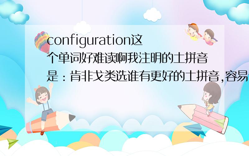 configuration这个单词好难读啊我注明的土拼音是：肯非戈类选谁有更好的土拼音,容易读,容易记的音标我也会，但是很长，没有土拼音来的简单