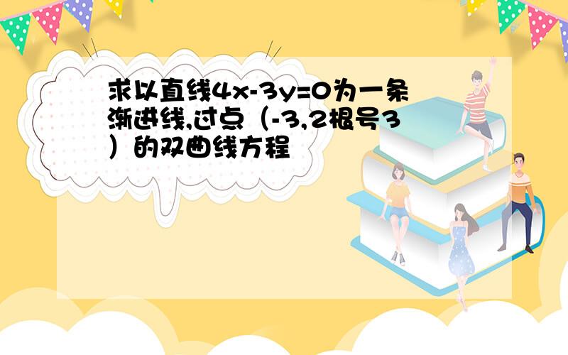 求以直线4x-3y=0为一条渐进线,过点（-3,2根号3）的双曲线方程