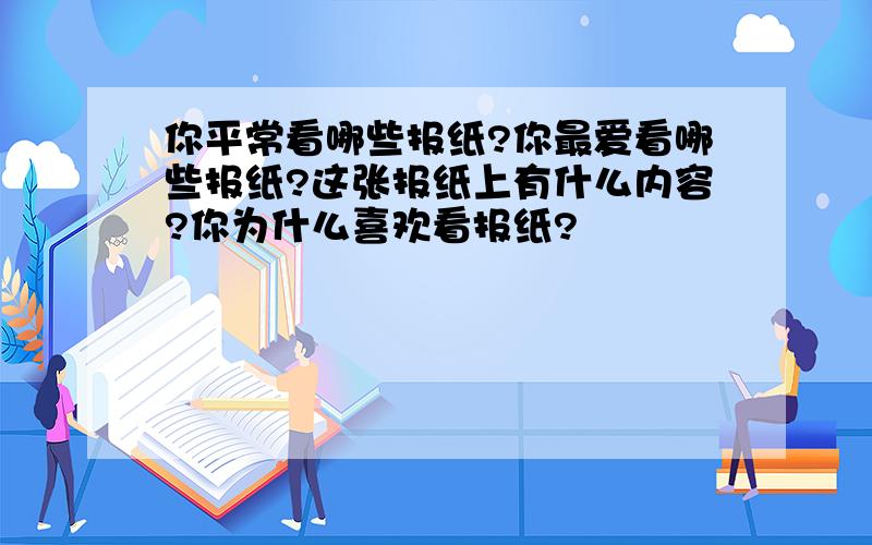 你平常看哪些报纸?你最爱看哪些报纸?这张报纸上有什么内容?你为什么喜欢看报纸?