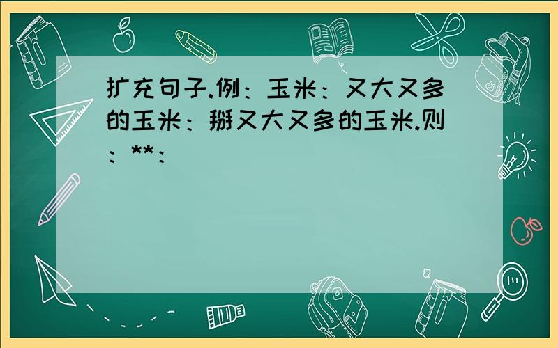 扩充句子.例：玉米：又大又多的玉米：掰又大又多的玉米.则：**：