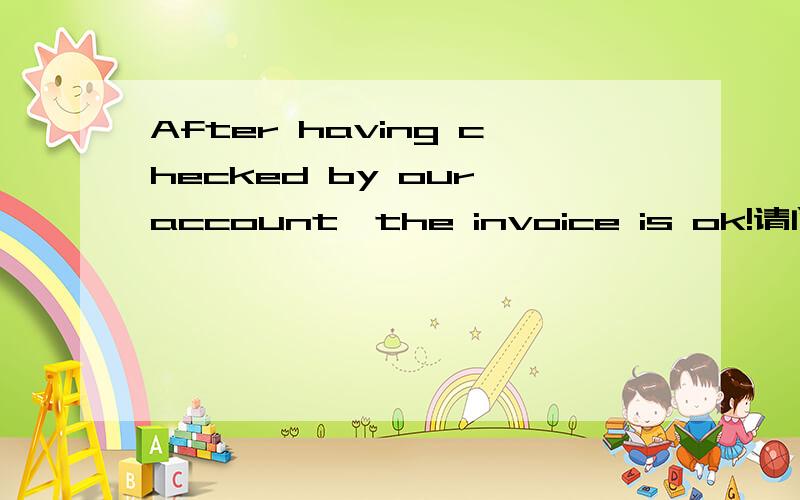 After having checked by our account,the invoice is ok!请问这句话有没有语法问题?感觉楼下的说得都对，我想表达的意思是：经过我们会计check 过之后，发票是OK的。但同时，我又想用After 句型，是不是