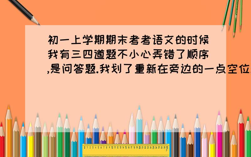 初一上学期期末考考语文的时候我有三四道题不小心弄错了顺序,是问答题.我划了重新在旁边的一点空位上写,字比较小,请问电脑能识别出来么?