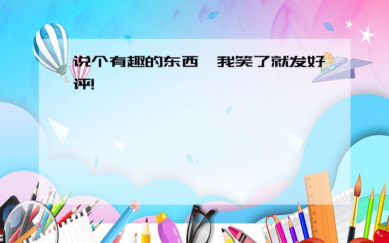 说个有趣的东西,我笑了就发好评!