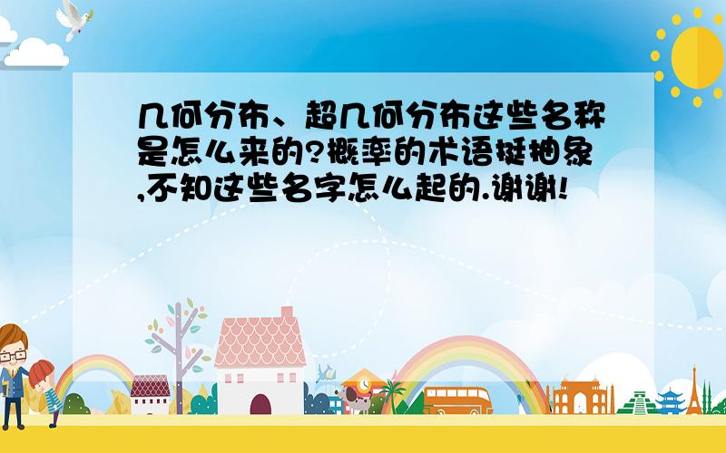 几何分布、超几何分布这些名称是怎么来的?概率的术语挺抽象,不知这些名字怎么起的.谢谢!