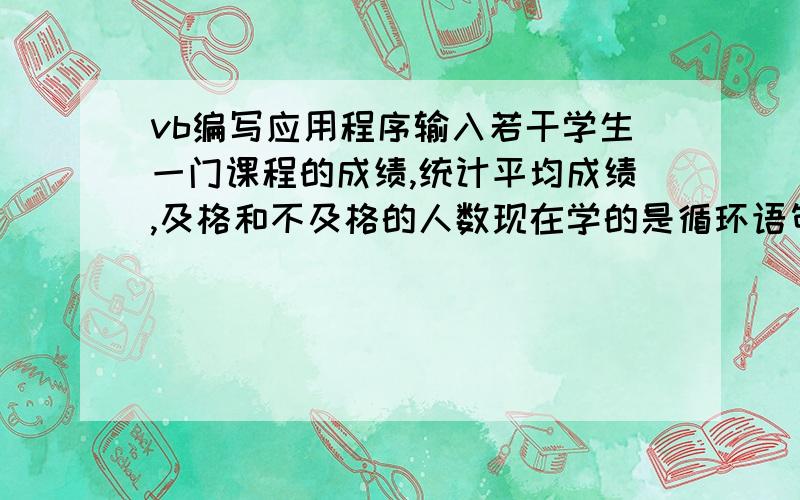 vb编写应用程序输入若干学生一门课程的成绩,统计平均成绩,及格和不及格的人数现在学的是循环语句,希望有循环语句的答案