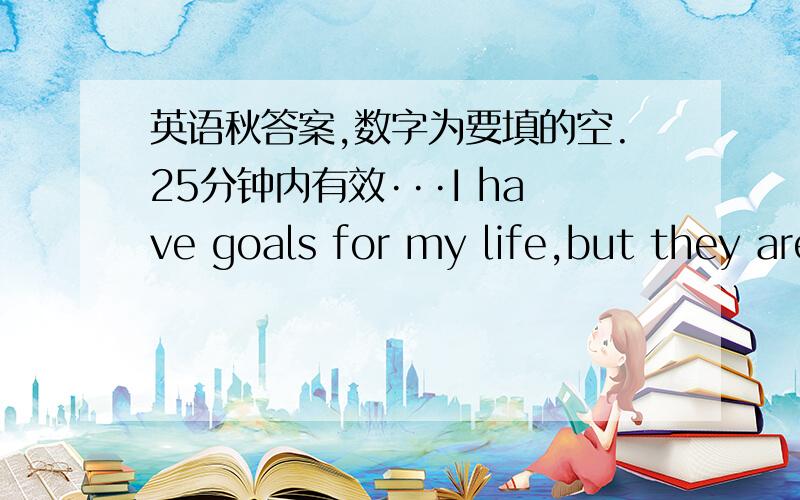 英语秋答案,数字为要填的空.25分钟内有效···I have goals for my life,but they are not fame or fortune.But that does not mean I can just sit 1.calmquietpeacefulstill,doing nothing at all.I want 2.accidentadventureriskchance,something