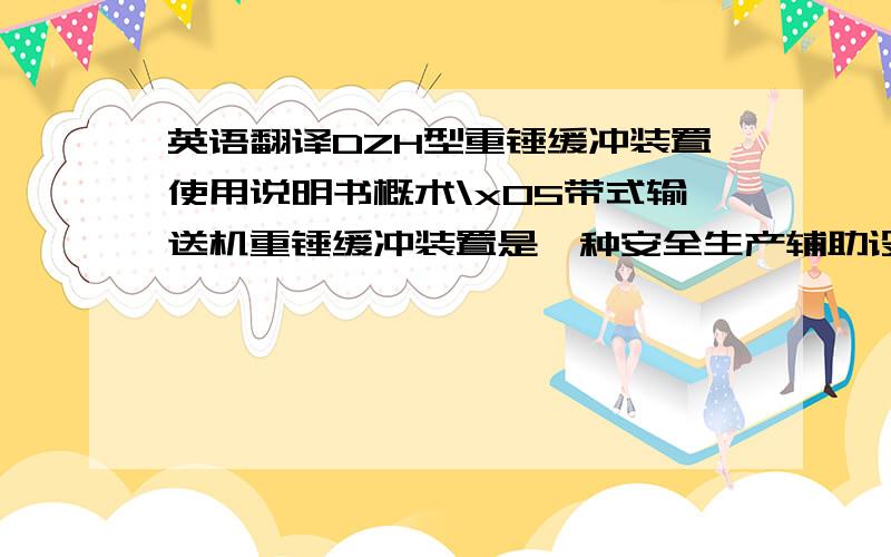 英语翻译DZH型重锤缓冲装置使用说明书概术\x05带式输送机重锤缓冲装置是一种安全生产辅助设备.带式输送机拉紧装置配重轻则两三吨,重则十几吨,其悬挂高度基本在3-6米,如果输送机皮带或