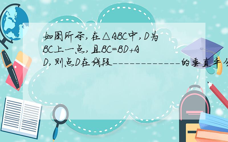 如图所示,在△ABC中,D为BC上一点,且BC=BD＋AD,则点D在线段------------的垂直平分线上