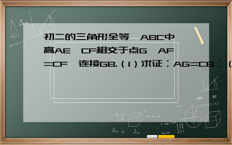 初二的三角形全等△ABC中,高AE、CF相交于点G,AF=CF,连接GB.（1）求证：AG=CB；（2）若∠CAE=30°,求∠GBC的度数注明：