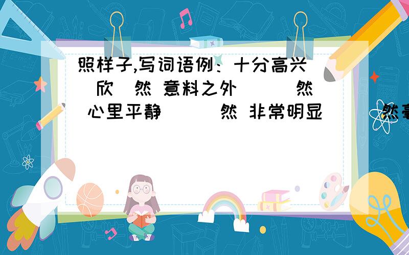 照样子,写词语例：十分高兴 （欣）然 意料之外 （ ）然 心里平静 （ ）然 非常明显 （ ）然毫不犹豫 （ ）然 一定发生 （ ) 然 预料之中 （ ）然1.坦然 2.果然 3.突然 4.毅然 5.必然 6.显然