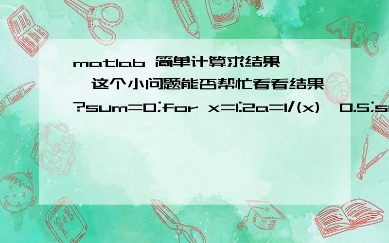 matlab 简单计算求结果,这个小问题能否帮忙看看结果?sum=0;for x=1:2a=1/(x)^0.5;sum=sum+a;enddisp(sum)结果为0.100可是明显1＋根号2分之1不会小于1的啊.正常了。