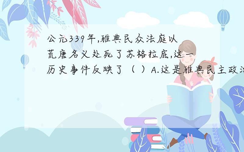 公元339年,雅典民众法庭以荒唐名义处死了苏格拉底,这一历史事件反映了（ ）A.这是雅典民主政治的充分体现 B.这说明了贵族权利已被大大削弱C.说明雅典的政治存在局限导制国家权力滥用D.