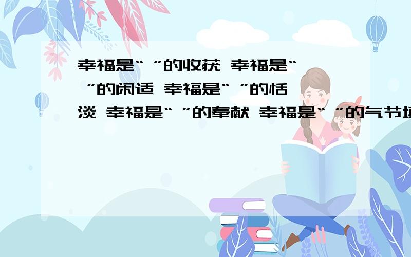 幸福是“ ”的收获 幸福是“ ”的闲适 幸福是“ ”的恬淡 幸福是“ ”的奉献 幸福是“ ”的气节填诗句