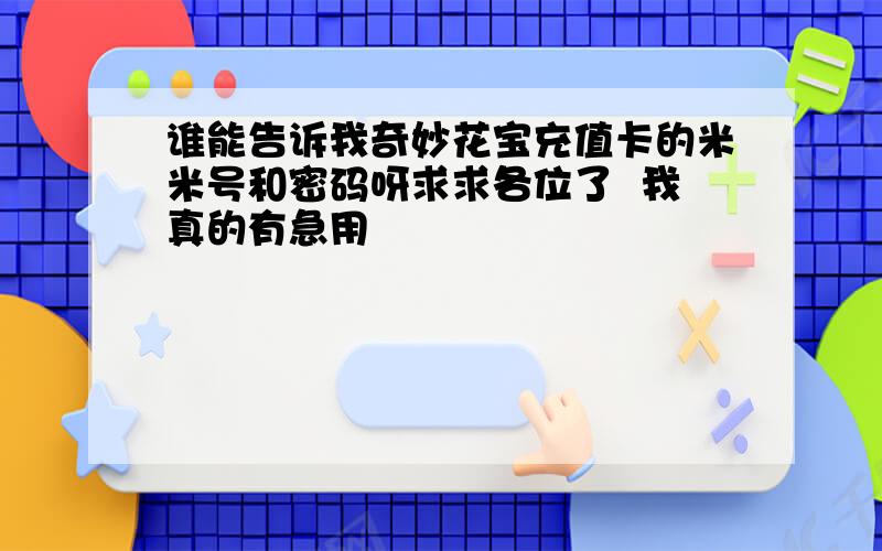 谁能告诉我奇妙花宝充值卡的米米号和密码呀求求各位了  我真的有急用