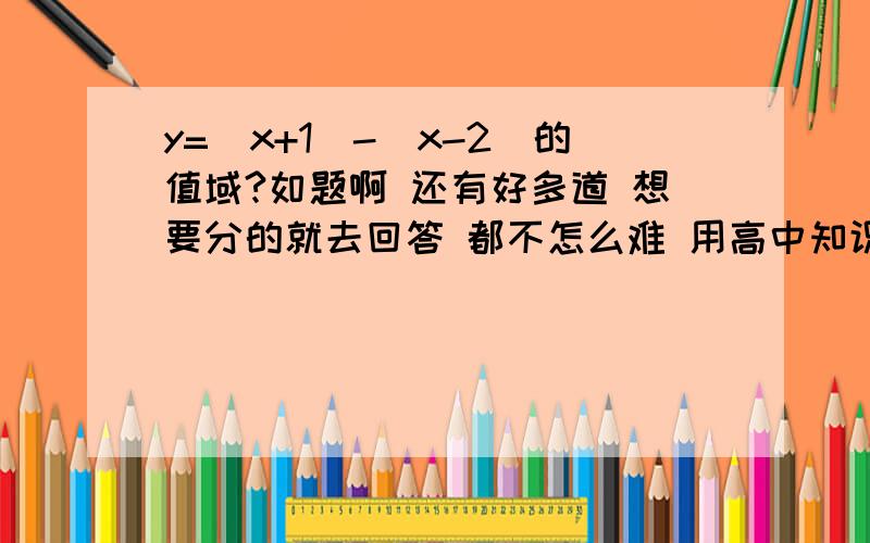 y=|x+1|-|x-2|的值域?如题啊 还有好多道 想要分的就去回答 都不怎么难 用高中知识.如果一题有几个小题 那就每个小题10分、想要答得 可以看看我的知道.