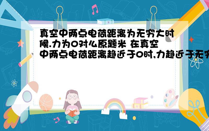 真空中两点电荷距离为无穷大时候.力为0对么原题米 在真空中两点电荷距离趋近于0时,力趋近于无穷大吗