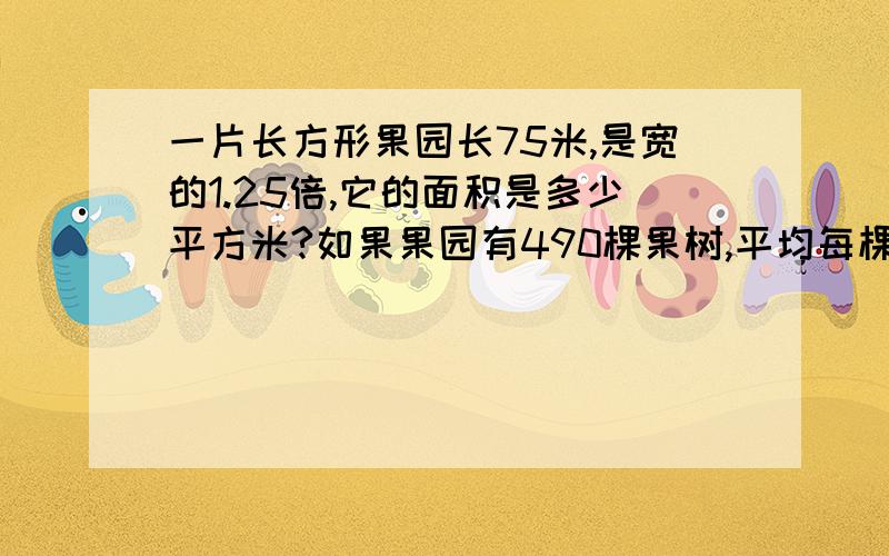 一片长方形果园长75米,是宽的1.25倍,它的面积是多少平方米?如果果园有490棵果树,平均每棵果树约占地多少平方米