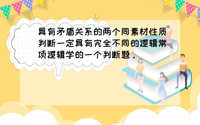 具有矛盾关系的两个同素材性质判断一定具有完全不同的逻辑常项逻辑学的一个判断题。