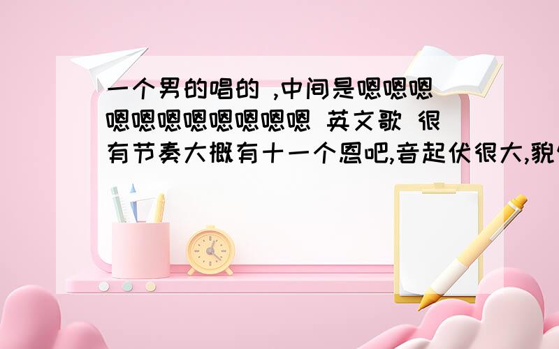 一个男的唱的 ,中间是嗯嗯嗯嗯嗯嗯嗯嗯嗯嗯嗯 英文歌 很有节奏大概有十一个恩吧,音起伏很大,貌似带点摇滚的意思,一首听起来比较熟的歌,= =好吧我知道很抽象.好像其中有一句的结尾是DJ?