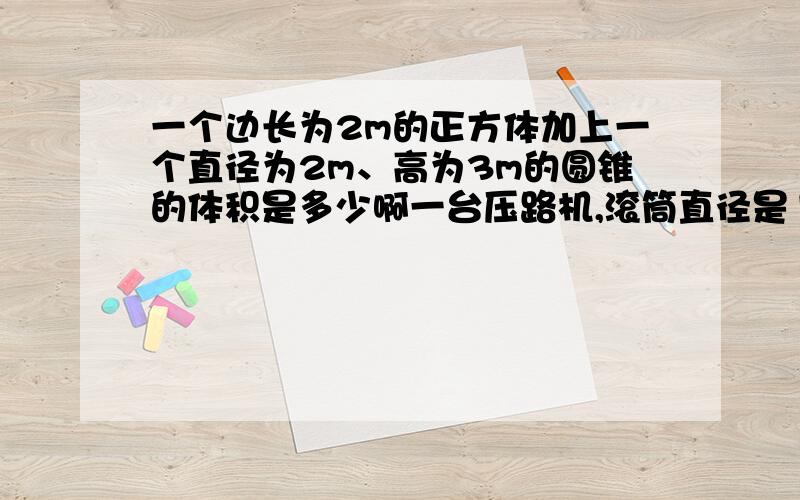 一个边长为2m的正方体加上一个直径为2m、高为3m的圆锥的体积是多少啊一台压路机,滚筒直径是1m,宽是1.2m,工作时每分滚动16周,这台压路机滚动3分前进了多少米