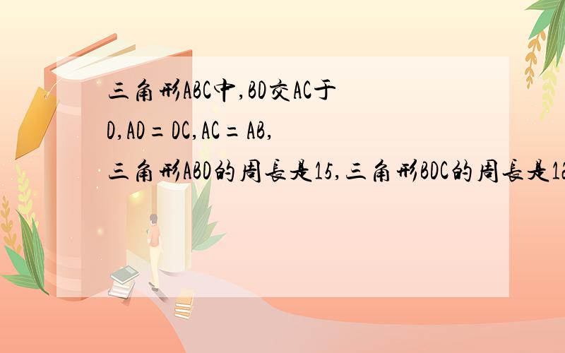 三角形ABC中,BD交AC于D,AD=DC,AC=AB,三角形ABD的周长是15,三角形BDC的周长是12,求三角形ABC三边长度