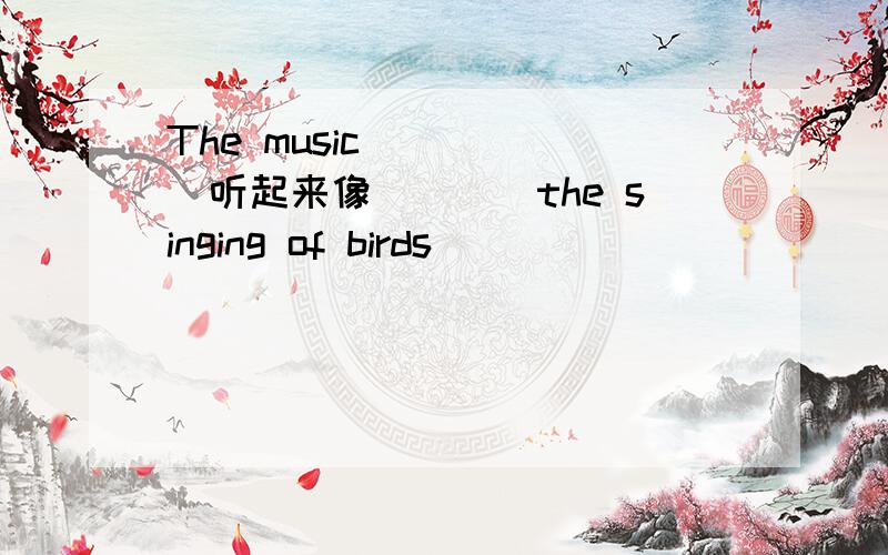 The music_____(听起来像```)the singing of birds