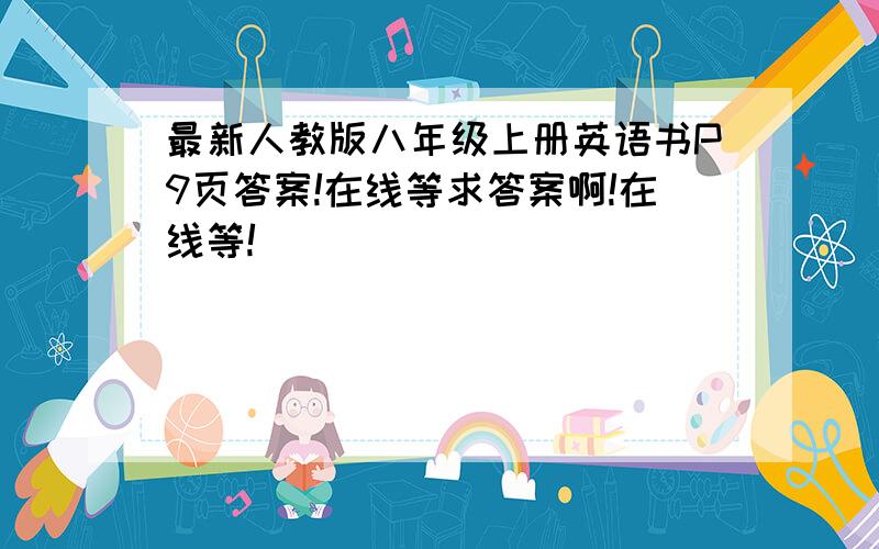 最新人教版八年级上册英语书P9页答案!在线等求答案啊!在线等!