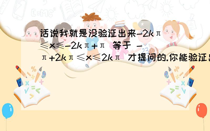 话说我就是没验证出来-2kπ≤x≤-2kπ+π 等于 -π+2kπ≤x≤2kπ 才提问的.你能验证出来吗?