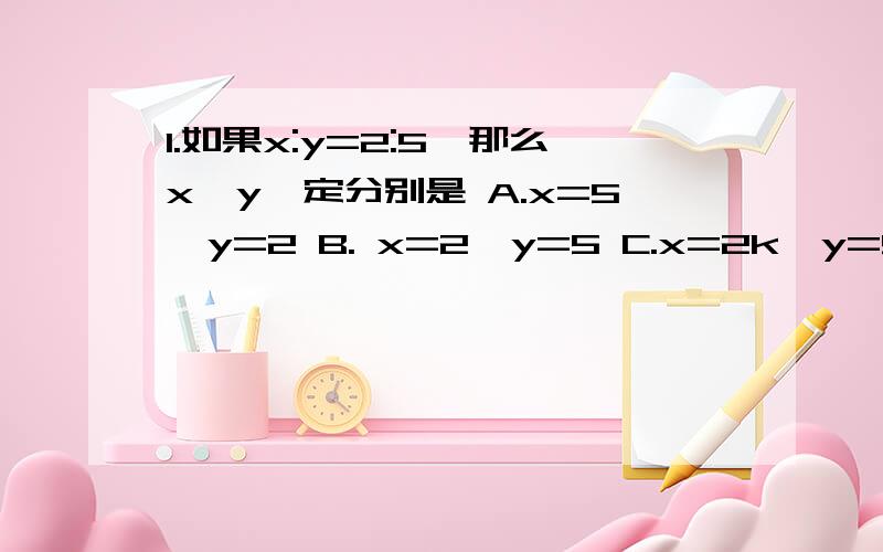 1.如果x:y=2:5,那么x,y一定分别是 A.x=5,y=2 B. x=2,y=5 C.x=2k,y=5k(k不等于0） 2.算式1/12+1/13+1/142.算式1/12+1/13+1/14+1/15的和一定是（）A.大于1/3  B.等于4/15 C.小于1/53.在右面这个长方体的一个面上画一个尽