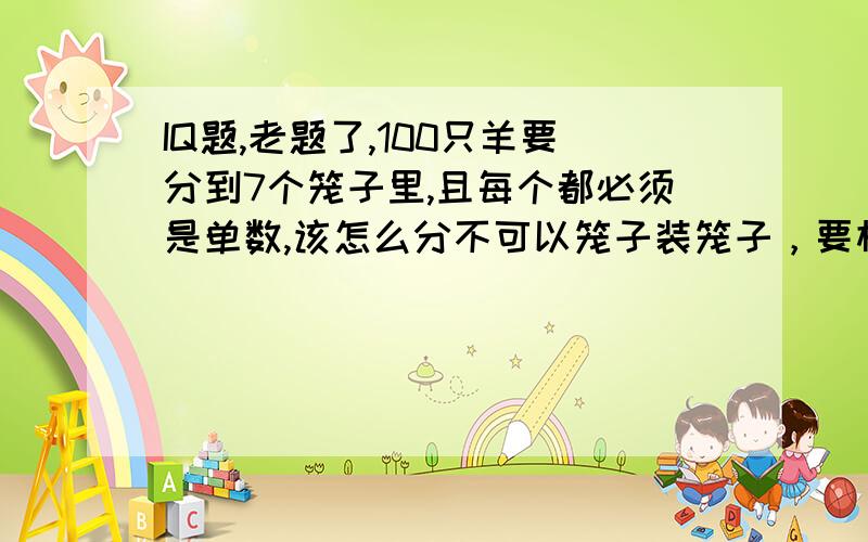 IQ题,老题了,100只羊要分到7个笼子里,且每个都必须是单数,该怎么分不可以笼子装笼子，要相互独立啊