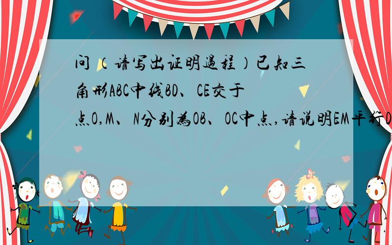 问 （请写出证明过程）已知三角形ABC中线BD、CE交于点O,M、N分别为OB、OC中点,请说明EM平行DN EM=DN