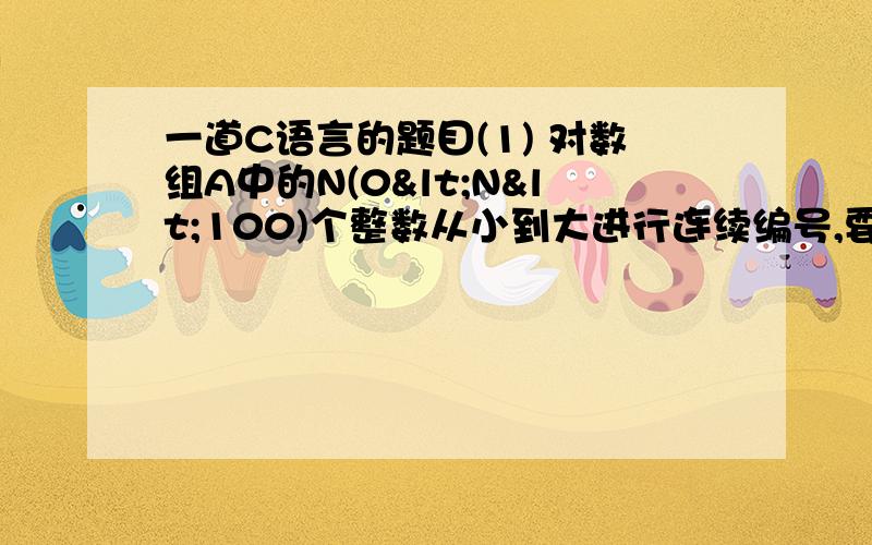 一道C语言的题目(1) 对数组A中的N(0<N<100)个整数从小到大进行连续编号,要求不能改变数组A中元素的顺序,且相同的整数要具有相同的编号.例如：    A=(5,3,4,7,3,5,6)  则输出为：    (3,1,2,5,1,3,4