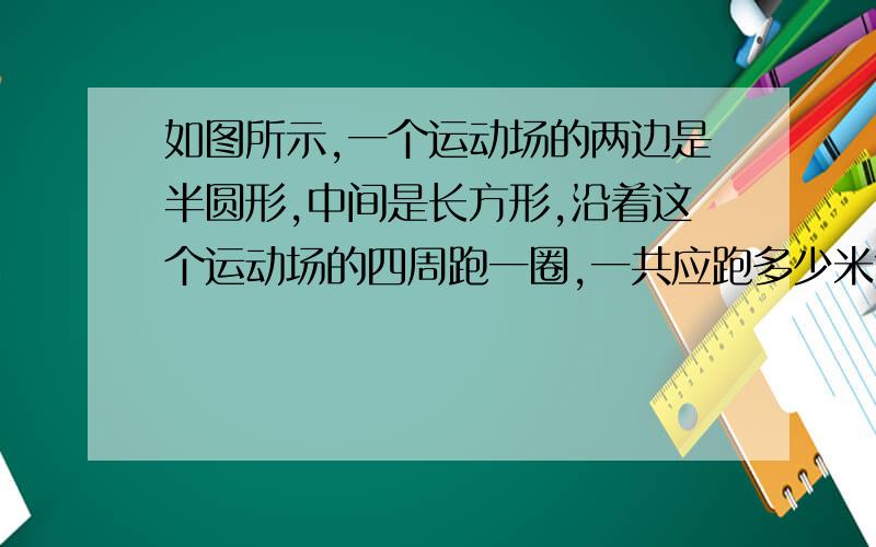 如图所示,一个运动场的两边是半圆形,中间是长方形,沿着这个运动场的四周跑一圈,一共应跑多少米?长方形的长是70米 宽是50米