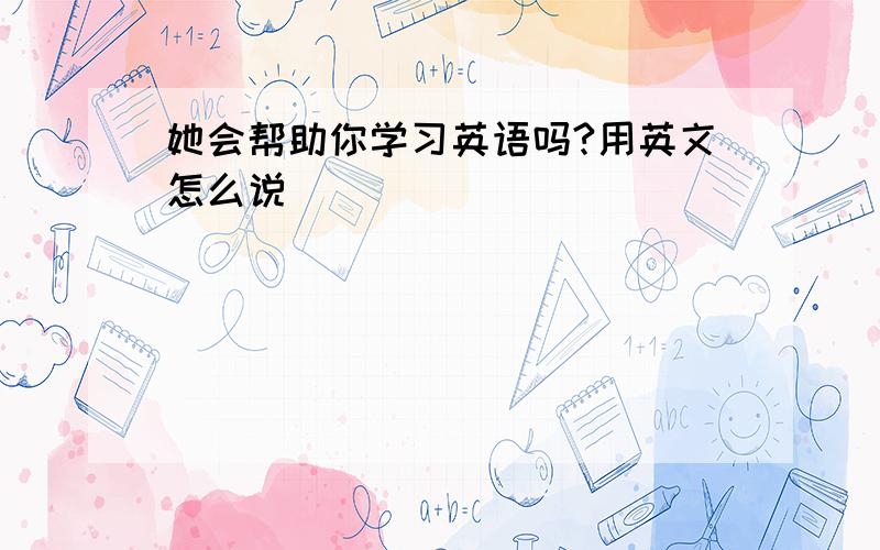 她会帮助你学习英语吗?用英文怎么说